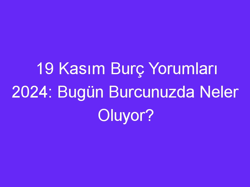 19 kasim burc yorumlari 2024 bugun burcunuzda neler oluyor 1023