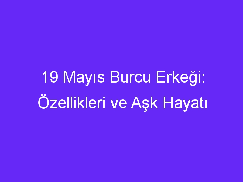 19 mayis burcu erkegi ozellikleri ve ask hayati 1133