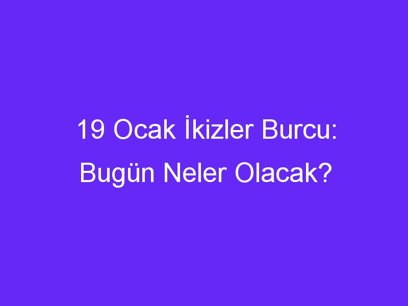 19 ocak ikizler burcu bugun neler olacak 1041