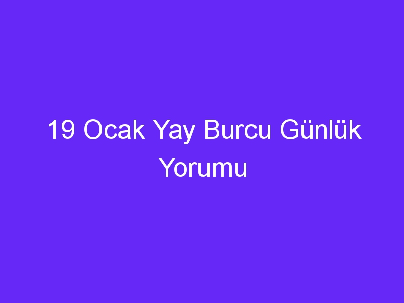 19 ocak yay burcu gunluk yorumu 963