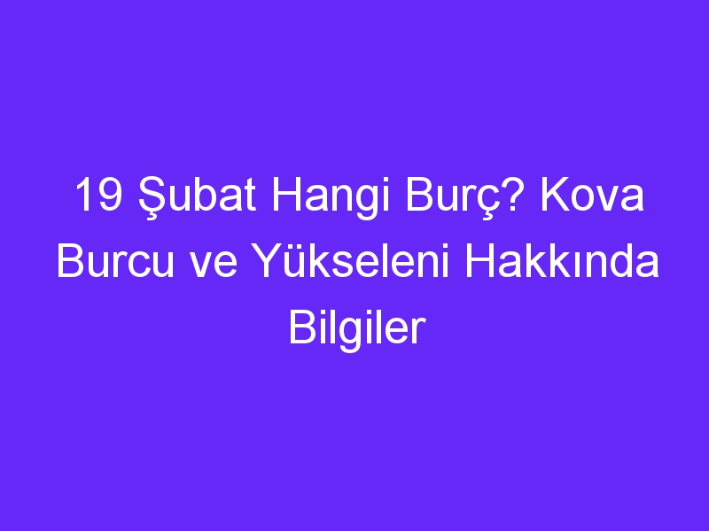 19 subat hangi burc kova burcu ve yukseleni hakkinda bilgiler 1037