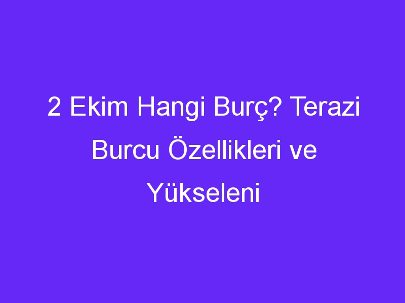 2 Ekim Hangi Burç? Terazi Burcu Özellikleri ve Yükseleni