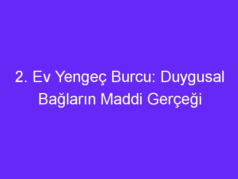 2. Ev Yengeç Burcu: Duygusal Bağların Maddi Gerçeği