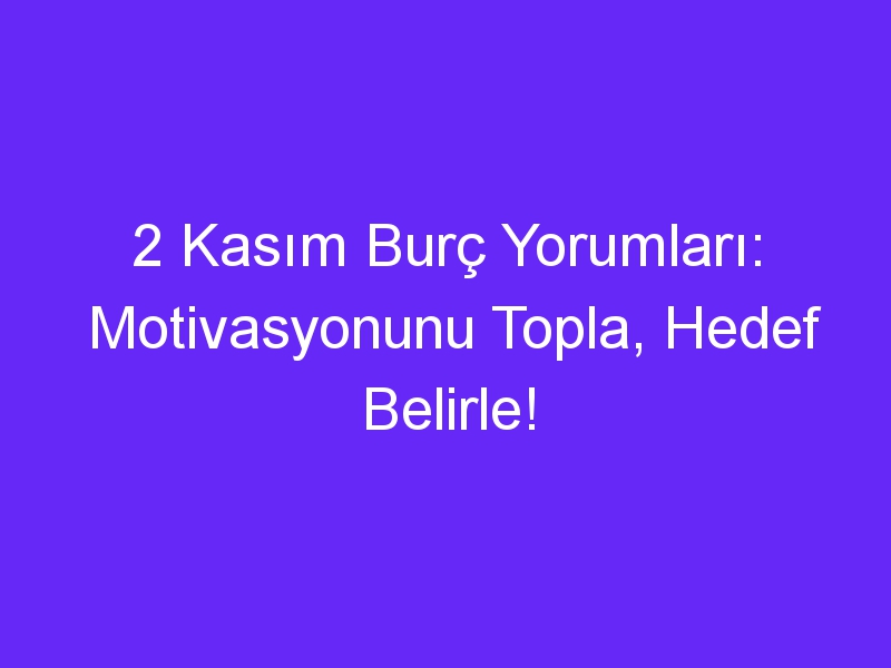 2 Kasım Burç Yorumları: Motivasyonunu Topla, Hedef Belirle!