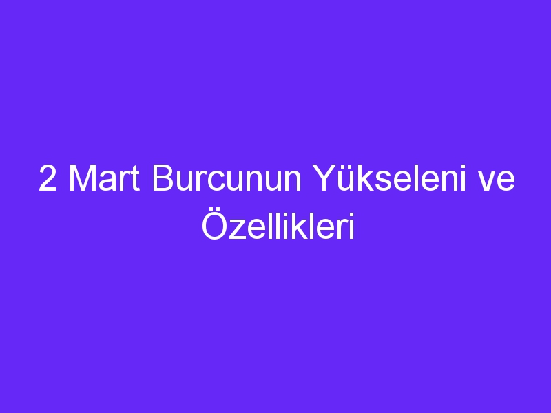 2 mart burcunun yukseleni ve ozellikleri 1127