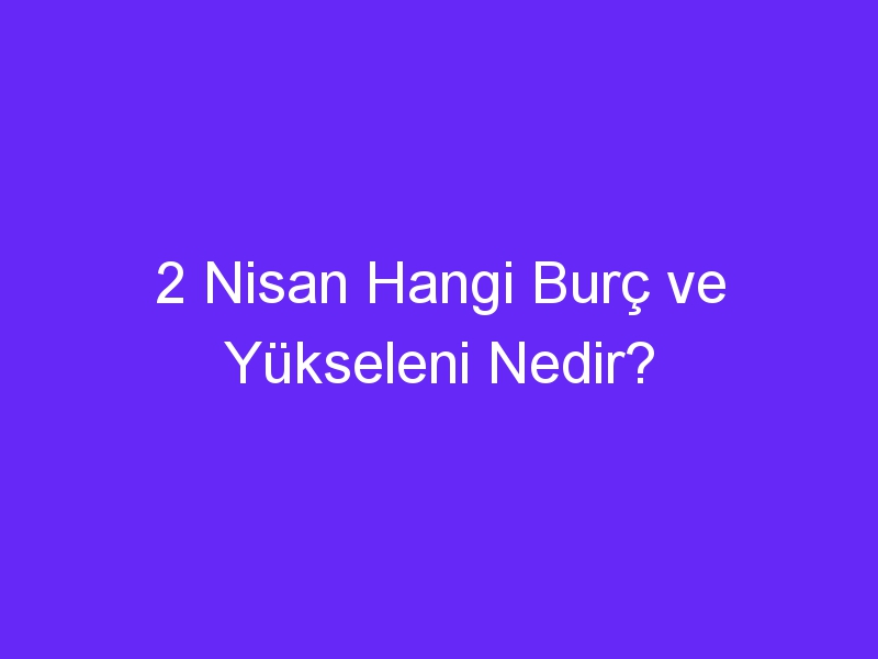 2 Nisan Hangi Burç ve Yükseleni Nedir?