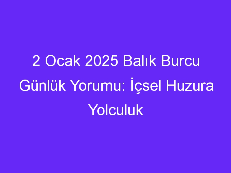 2 Ocak 2025 Balık Burcu Günlük Yorumu: İçsel Huzura Yolculuk