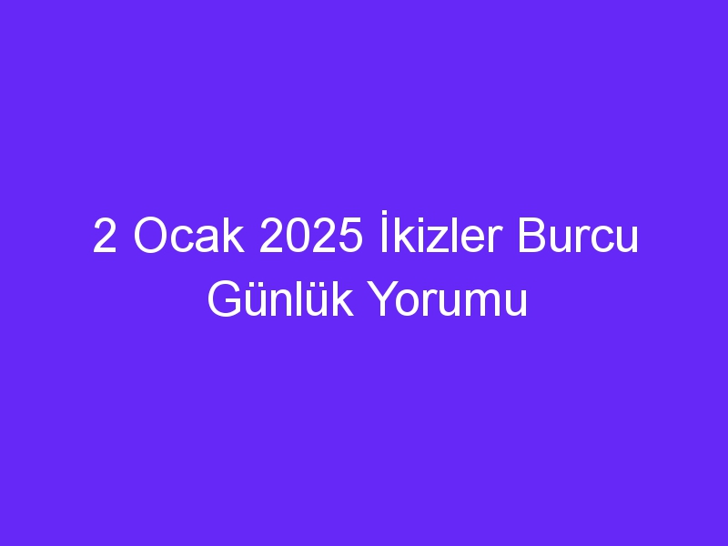 2 Ocak 2025 İkizler Burcu Günlük Yorumu