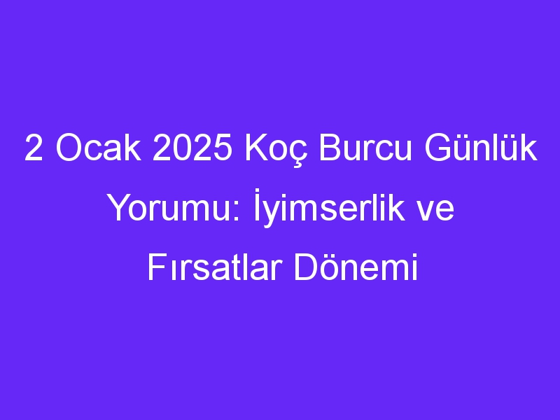 2 Ocak 2025 Koç Burcu Günlük Yorumu: İyimserlik ve Fırsatlar Dönemi