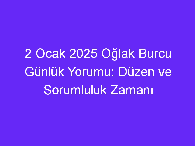 2 Ocak 2025 Oğlak Burcu Günlük Yorumu: Düzen ve Sorumluluk Zamanı