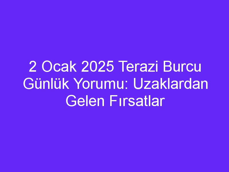 2 Ocak 2025 Terazi Burcu Günlük Yorumu: Uzaklardan Gelen Fırsatlar