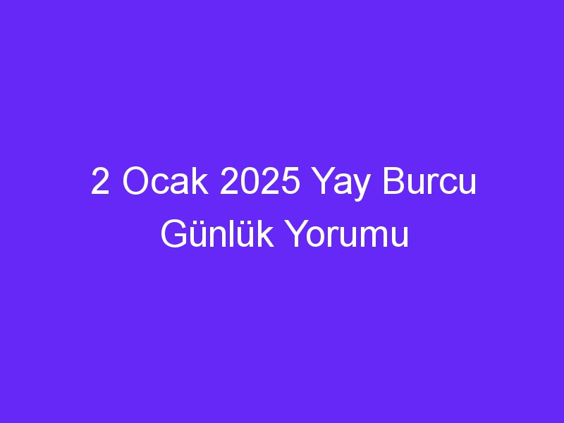 2 Ocak 2025 Yay Burcu Günlük Yorumu