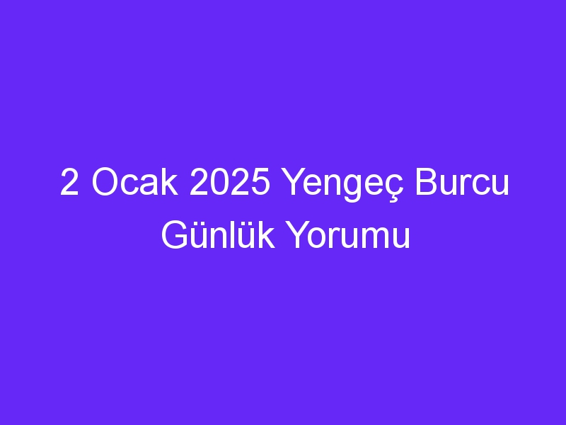 2 Ocak 2025 Yengeç Burcu Günlük Yorumu