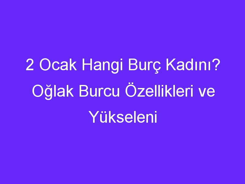 2 ocak hangi burc kadini oglak burcu ozellikleri ve yukseleni 1338