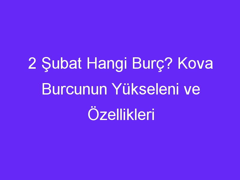 2 Şubat Hangi Burç? Kova Burcunun Yükseleni ve Özellikleri