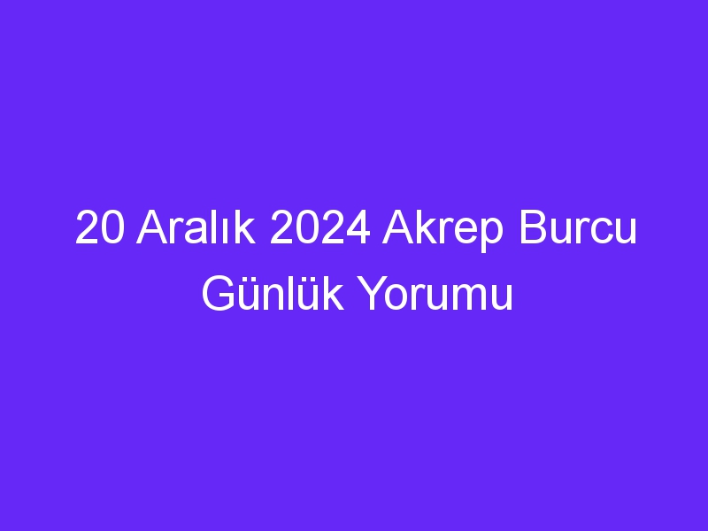 20 Aralık 2024 Akrep Burcu Günlük Yorumu