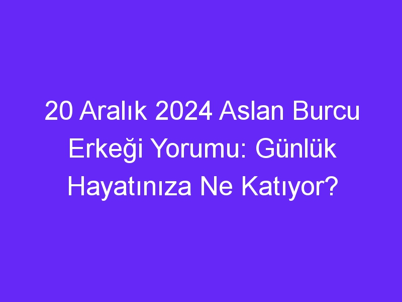 20 Aralık 2024 Aslan Burcu Erkeği Yorumu: Günlük Hayatınıza Ne Katıyor?