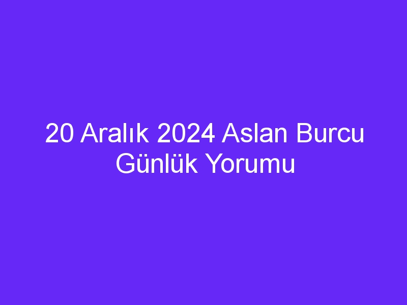 20 Aralık 2024 Aslan Burcu Günlük Yorumu