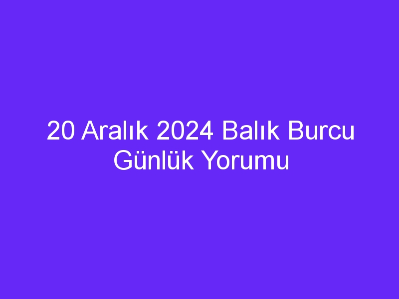 20 Aralık 2024 Balık Burcu Günlük Yorumu