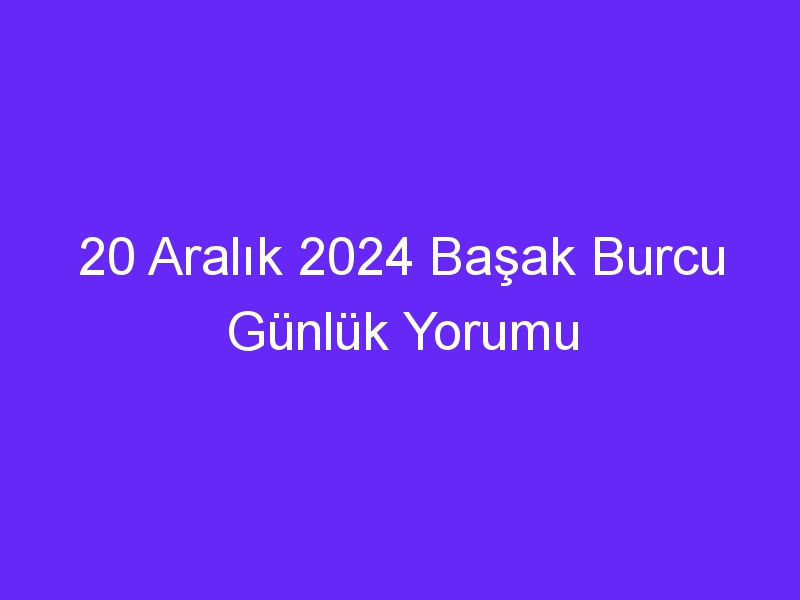 20 Aralık 2024 Başak Burcu Günlük Yorumu