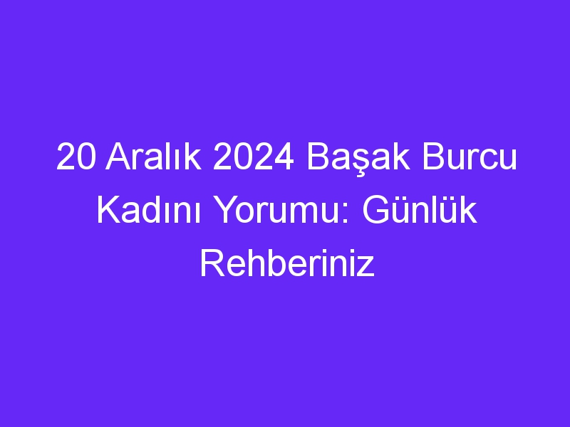 20 Aralık 2024 Başak Burcu Kadını Yorumu: Günlük Rehberiniz