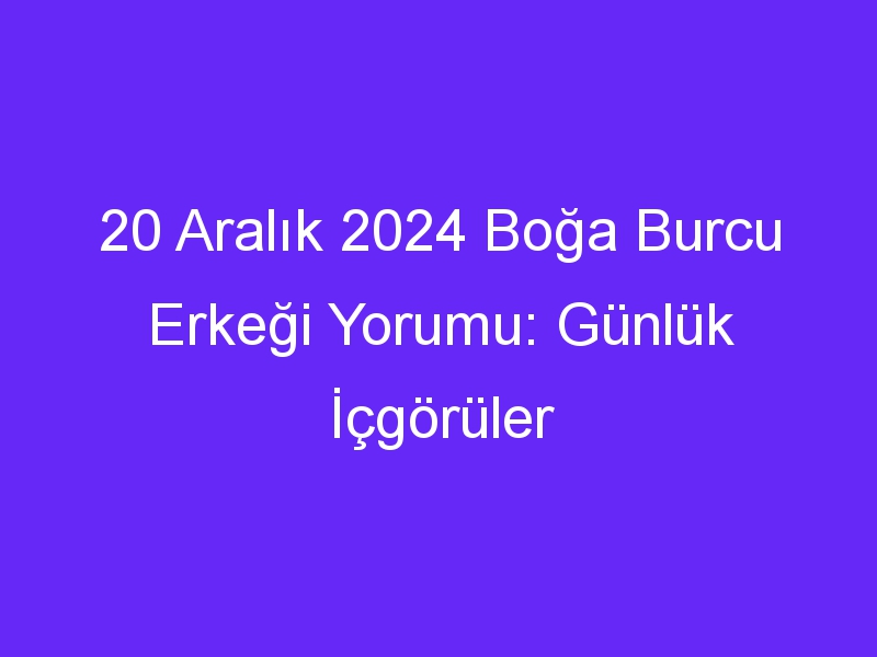 20 Aralık 2024 Boğa Burcu Erkeği Yorumu: Günlük İçgörüler