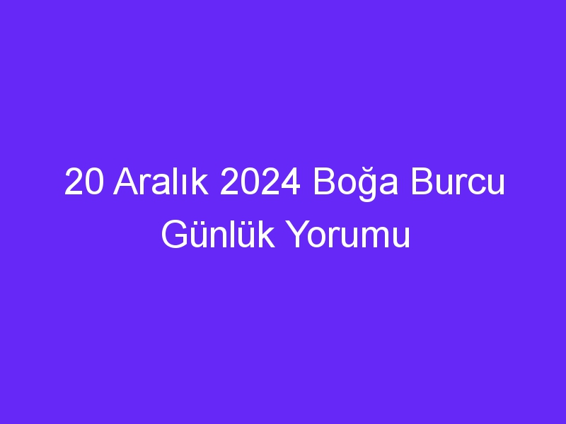 20 Aralık 2024 Boğa Burcu Günlük Yorumu