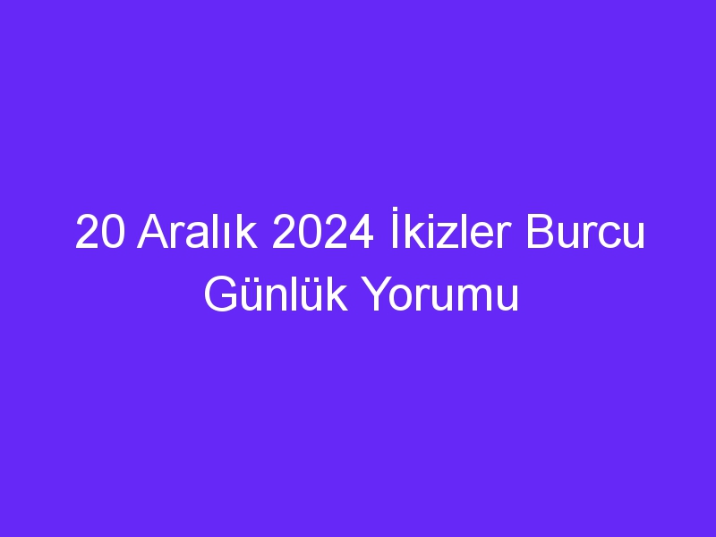 20 Aralık 2024 İkizler Burcu Günlük Yorumu