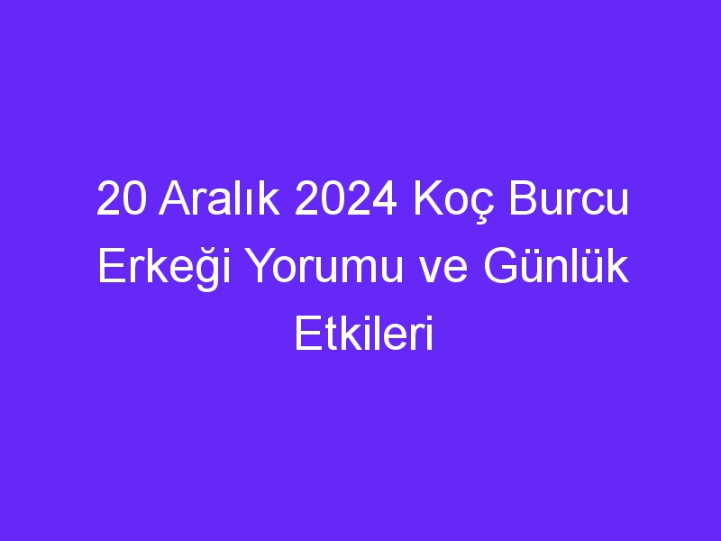 20 Aralık 2024 Koç Burcu Erkeği Yorumu ve Günlük Etkileri