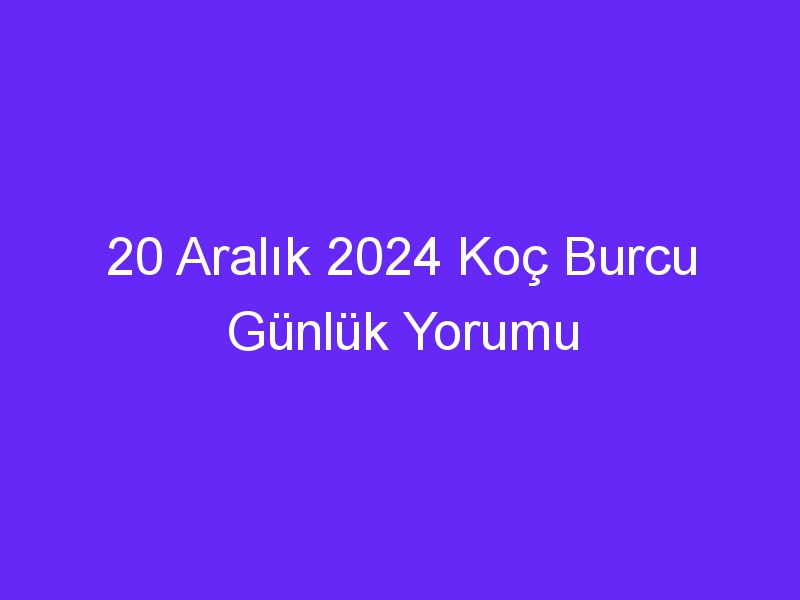 20 Aralık 2024 Koç Burcu Günlük Yorumu