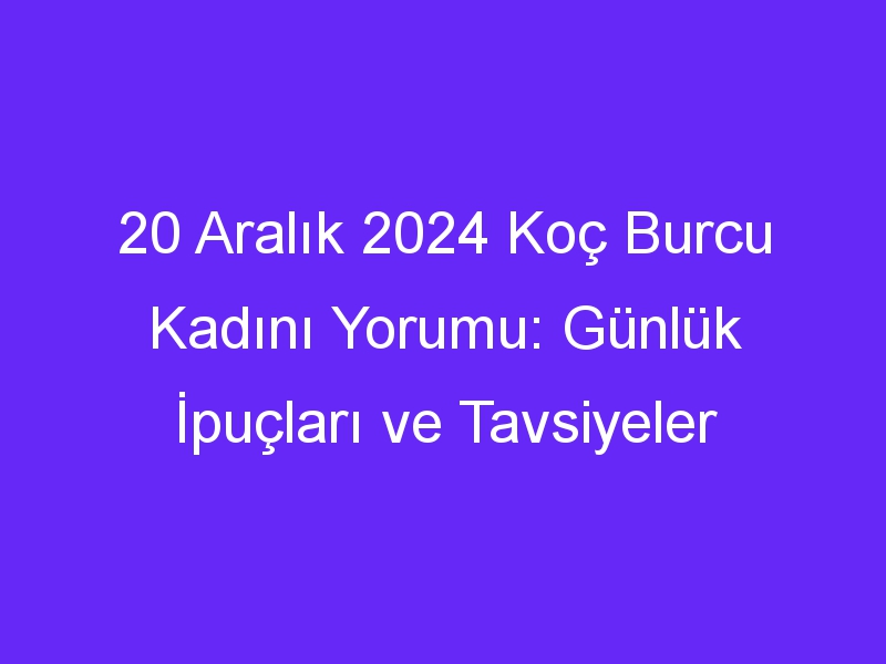 20 Aralık 2024 Koç Burcu Kadını Yorumu: Günlük İpuçları ve Tavsiyeler