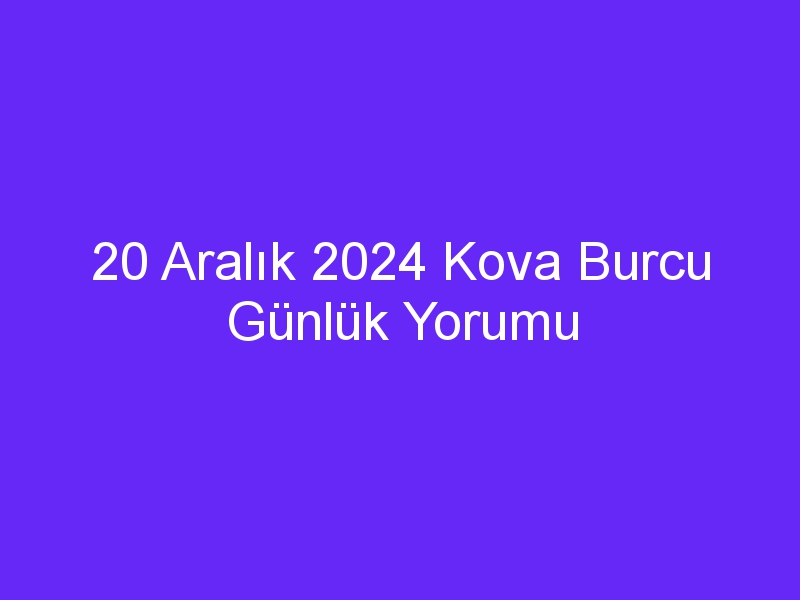 20 Aralık 2024 Kova Burcu Günlük Yorumu