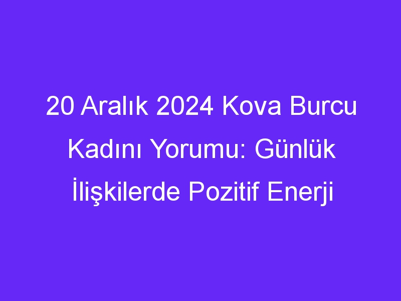 20 Aralık 2024 Kova Burcu Kadını Yorumu: Günlük İlişkilerde Pozitif Enerji