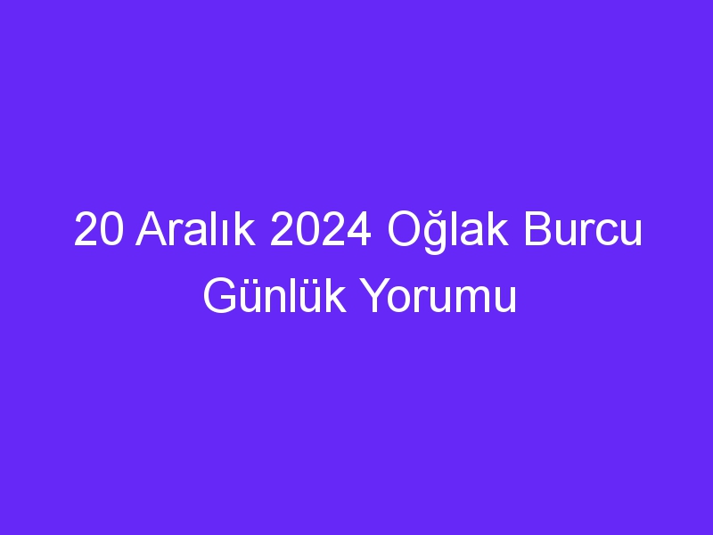 20 Aralık 2024 Oğlak Burcu Günlük Yorumu