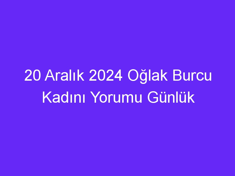 20 Aralık 2024 Oğlak Burcu Kadını Yorumu Günlük