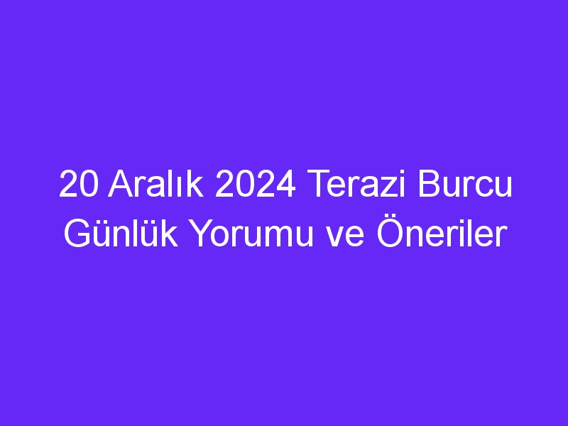 20 Aralık 2024 Terazi Burcu Günlük Yorumu ve Öneriler