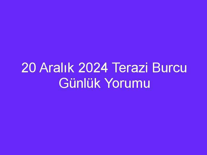 20 Aralık 2024 Terazi Burcu Günlük Yorumu