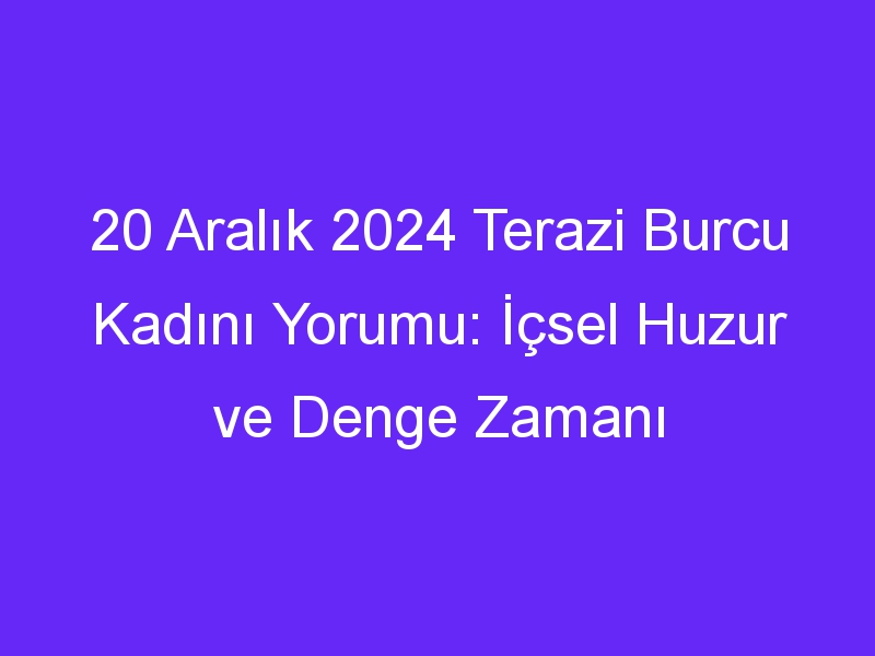 20 Aralık 2024 Terazi Burcu Kadını Yorumu: İçsel Huzur ve Denge Zamanı