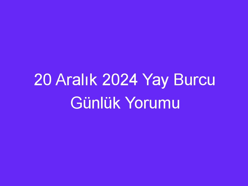 20 Aralık 2024 Yay Burcu Günlük Yorumu