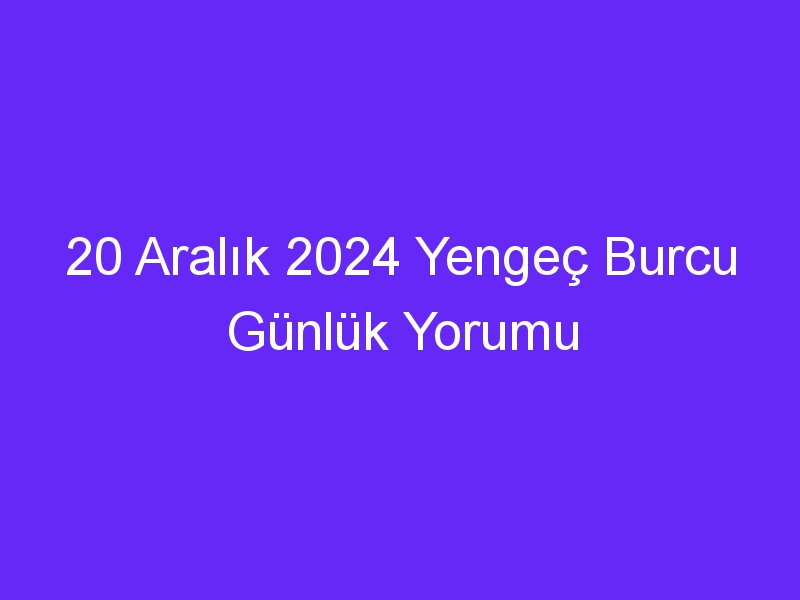 20 Aralık 2024 Yengeç Burcu Günlük Yorumu