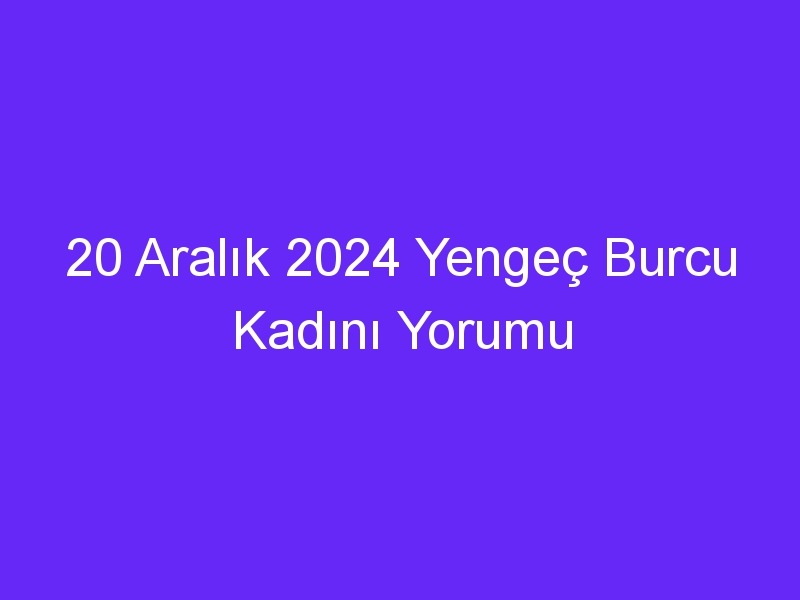 20 Aralık 2024 Yengeç Burcu Kadını Yorumu