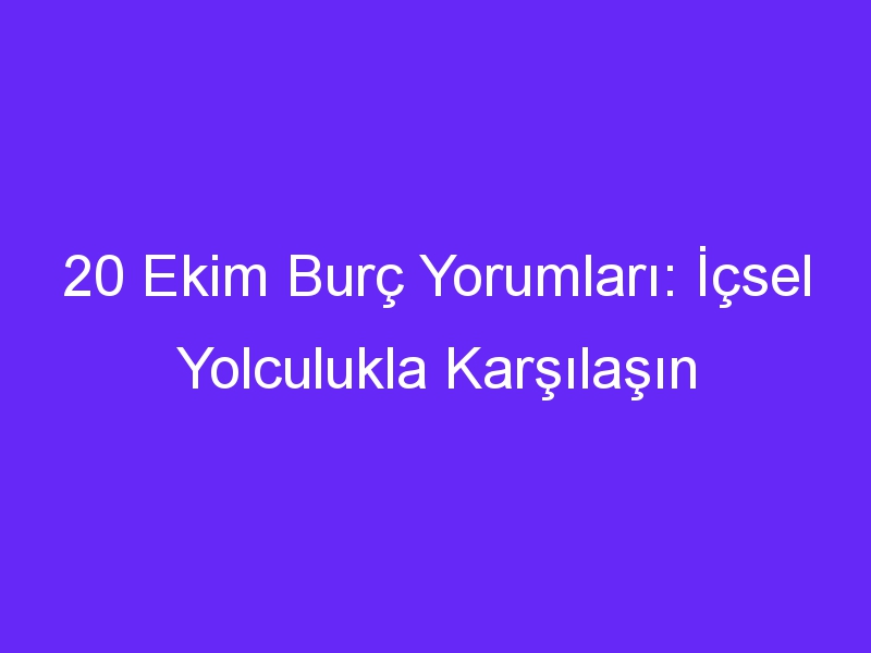 20 ekim burc yorumlari icsel yolculukla karsilasin 1095