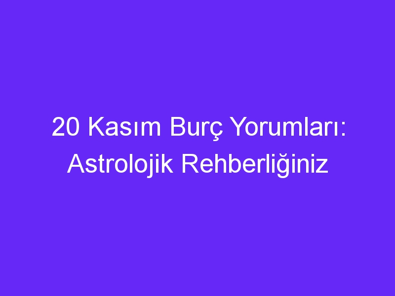 20 kasim burc yorumlari astrolojik rehberliginiz 1089