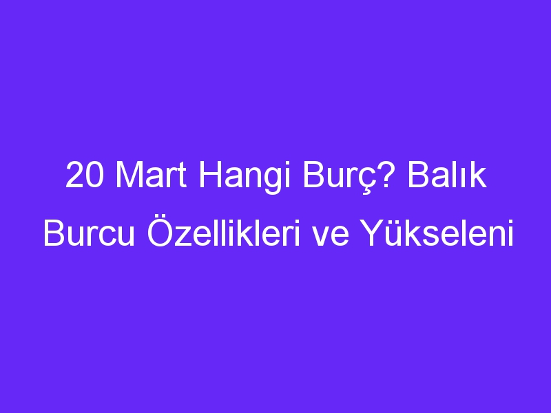 20 mart hangi burc balik burcu ozellikleri ve yukseleni 1131