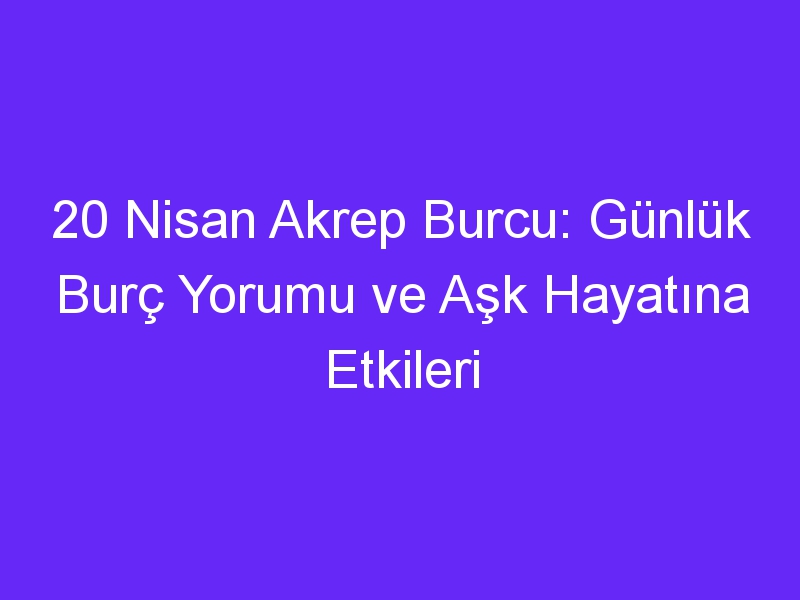 20 nisan akrep burcu gunluk burc yorumu ve ask hayatina etkileri 1302