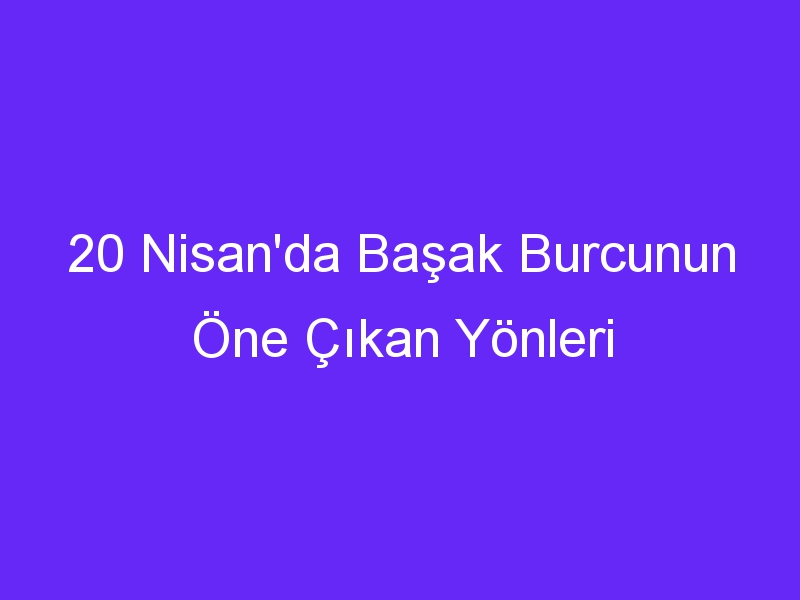 20 nisanda basak burcunun one cikan yonleri 1384