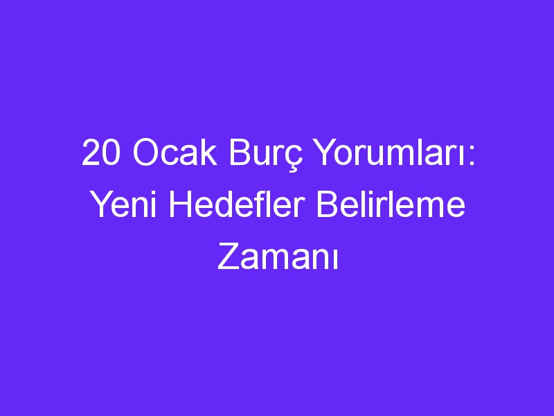 20 ocak burc yorumlari yeni hedefler belirleme zamani 1308