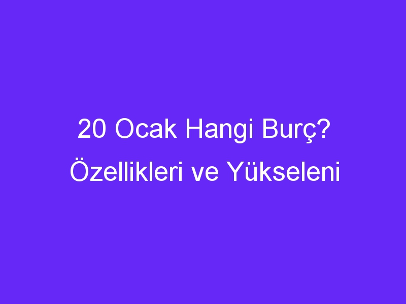 20 ocak hangi burc ozellikleri ve yukseleni 1288