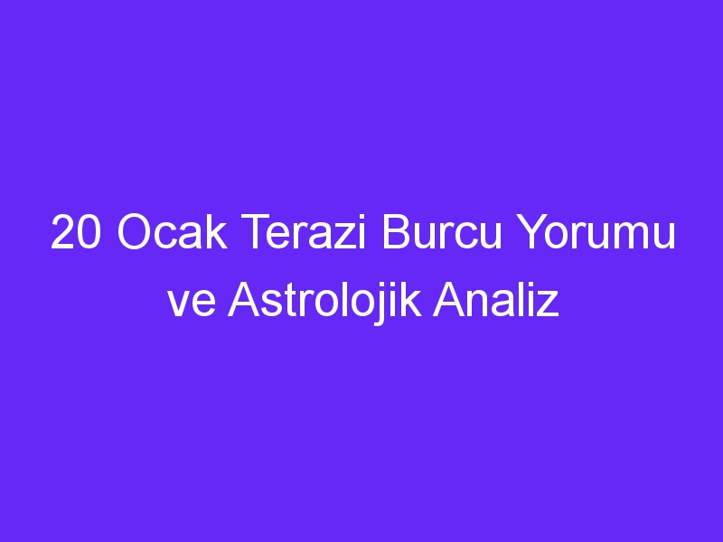 20 ocak terazi burcu yorumu ve astrolojik analiz 1392