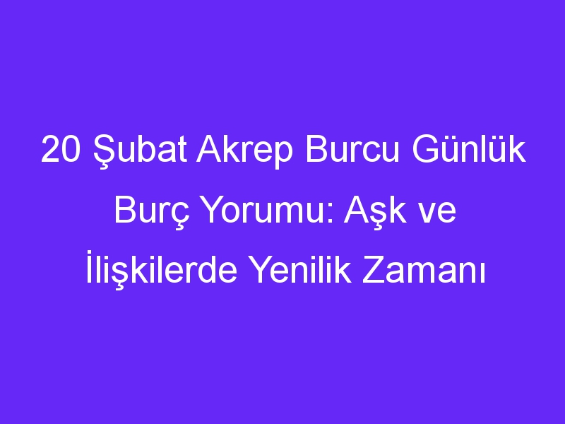 20 subat akrep burcu gunluk burc yorumu ask ve iliskilerde yenilik zamani 1318